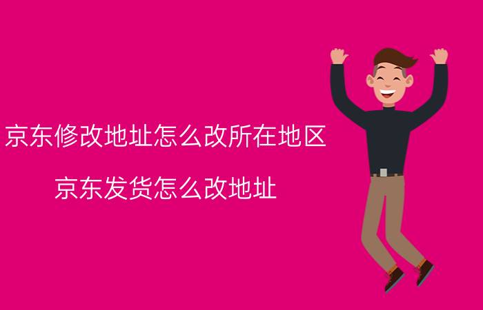 京东修改地址怎么改所在地区 京东发货怎么改地址？